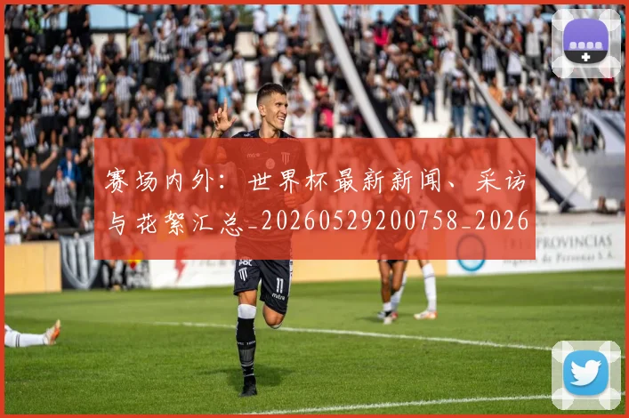 赛场内外:世界杯最新新闻、采访与花絮汇总_20260529200758_20260703182012
