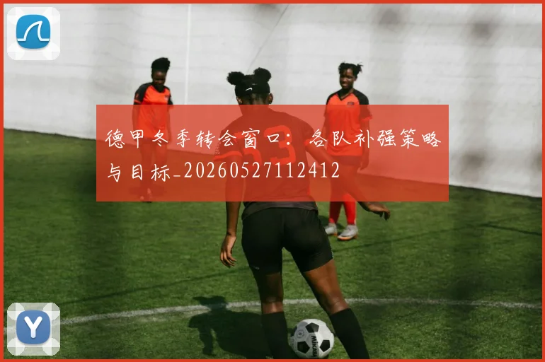 德甲冬季转会窗口:各队补强策略与目标_20260527112412