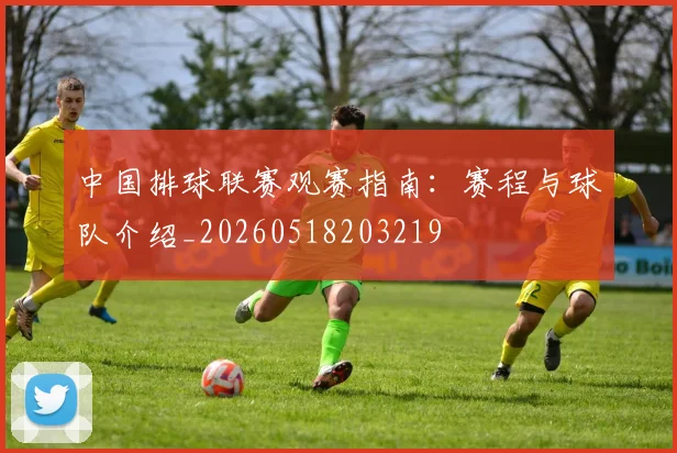 中国排球联赛观赛指南：赛程与球队介绍_20260518203219