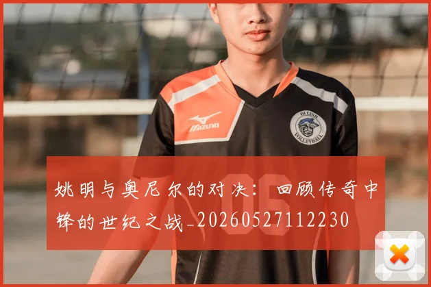 姚明与奥尼尔的对决:回顾传奇中锋的世纪之战_20260527112230