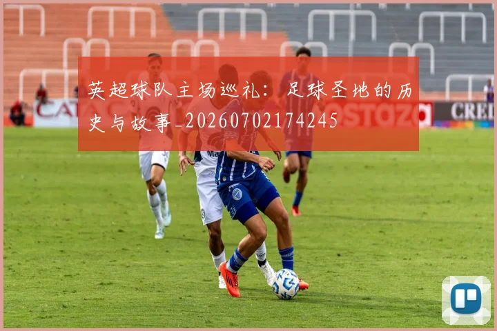英超球队主场巡礼：足球圣地的历史与故事_20260702174245