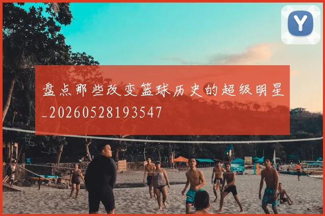 盘点那些改变篮球历史的超级明星_20260528193547