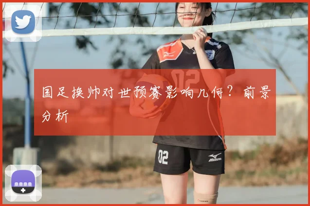 国足换帅对世预赛影响几何？前景分析