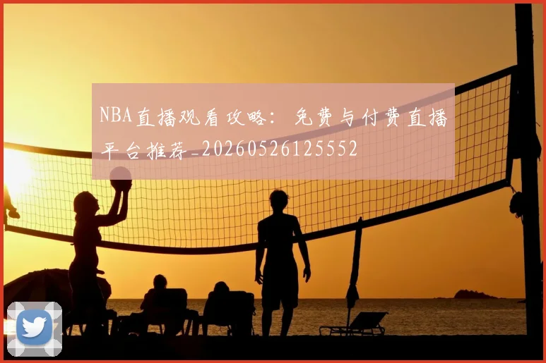 NBA直播观看攻略：免费与付费直播平台推荐_20260526125552