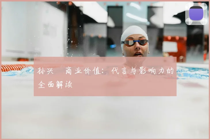 孙兴慜商业价值：代言与影响力的全面解读