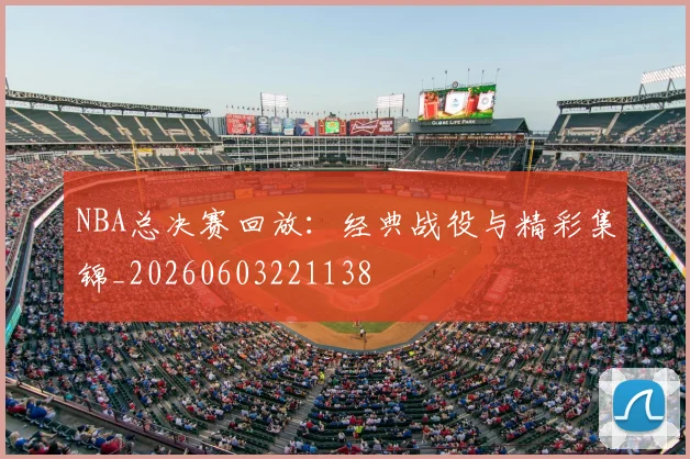 NBA总决赛回放:经典战役与精彩集锦_20260603221138