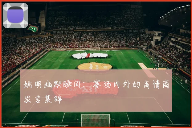 姚明幽默瞬间：赛场内外的高情商发言集锦