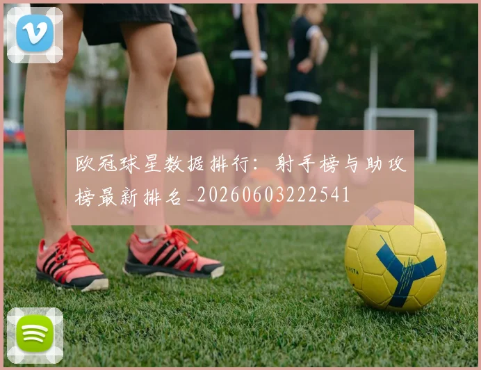 欧冠球星数据排行：射手榜与助攻榜最新排名_20260603222541