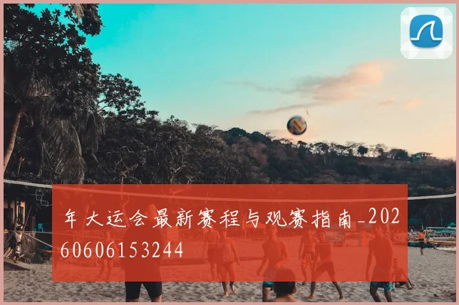 年大运会最新赛程与观赛指南_20260606153244
