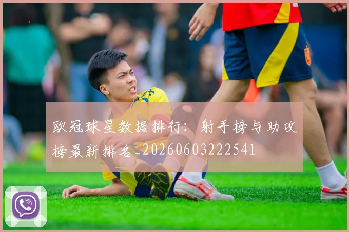 欧冠球星数据排行:射手榜与助攻榜最新排名_20260603222541