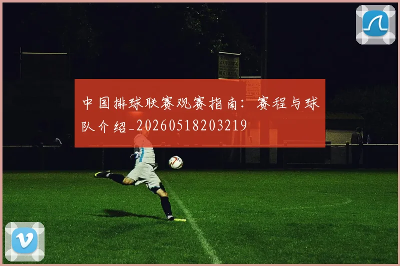 中国排球联赛观赛指南：赛程与球队介绍_20260518203219