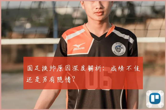 国足换帅原因深度解析:成绩不佳还是另有隐情?