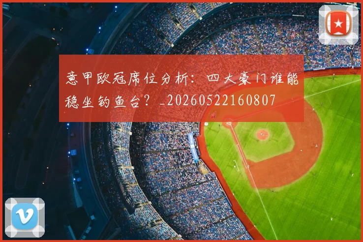 意甲欧冠席位分析：四大豪门谁能稳坐钓鱼台？_20260522160807