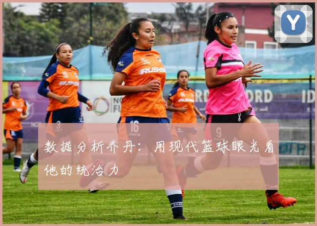 数据分析乔丹:用现代篮球眼光看他的统治力