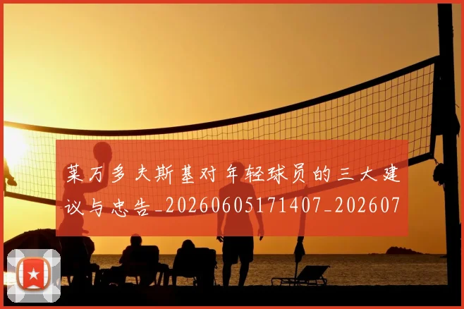 莱万多夫斯基对年轻球员的三大建议与忠告_20260605171407_20260703181802