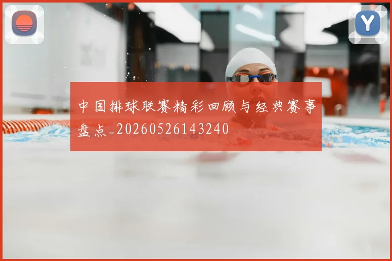 中国排球联赛精彩回顾与经典赛事盘点_20260526143240