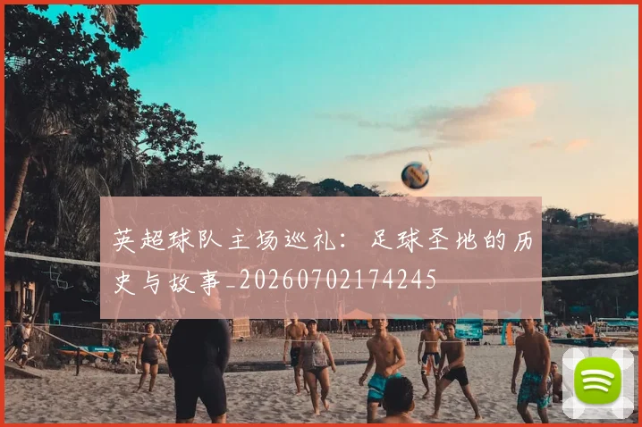 英超球队主场巡礼:足球圣地的历史与故事_20260702174245
