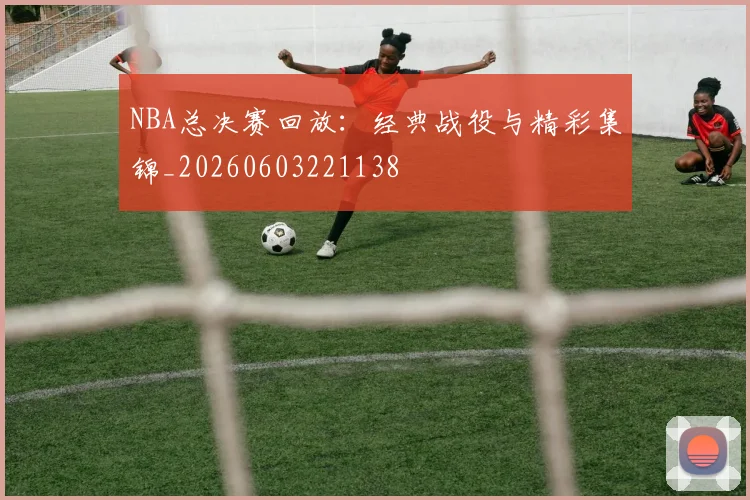 NBA总决赛回放：经典战役与精彩集锦_20260603221138