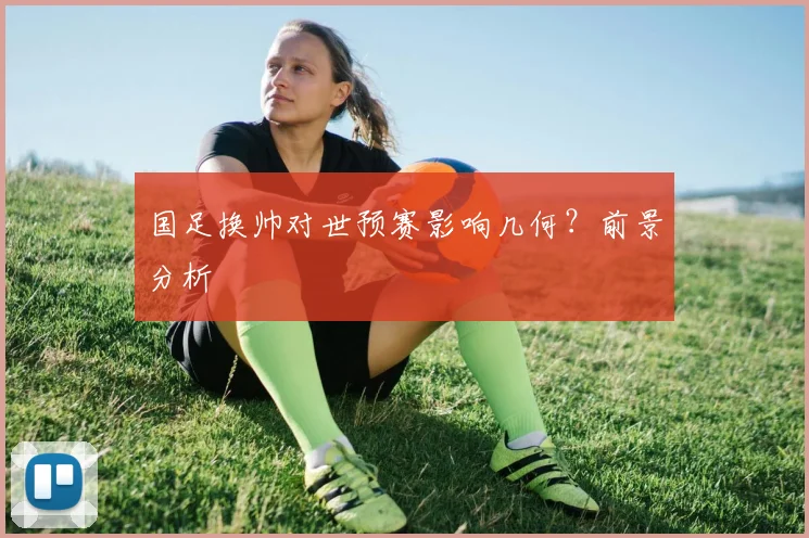 国足换帅对世预赛影响几何?前景分析