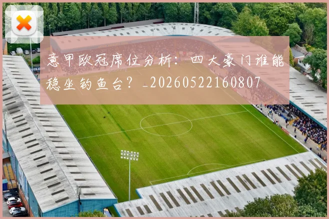 意甲欧冠席位分析：四大豪门谁能稳坐钓鱼台？_20260522160807